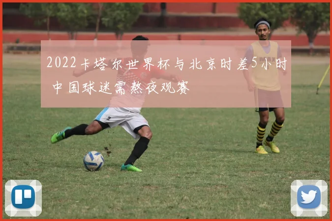 2022卡塔尔世界杯与北京时差5小时 中国球迷需熬夜观赛