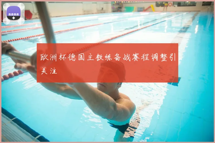 欧洲杯德国主教练备战赛程调整引关注