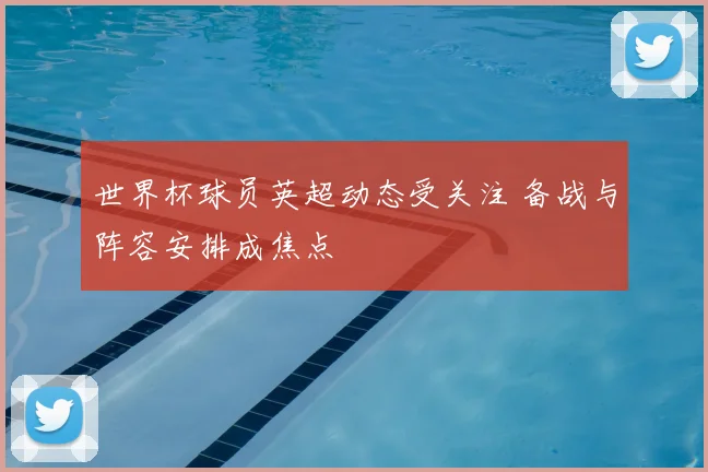 世界杯球员英超动态受关注 备战与阵容安排成焦点