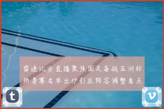 雷速比分直播聚焦国足备战亚洲杯热身赛名单出炉引发阵容调整看点