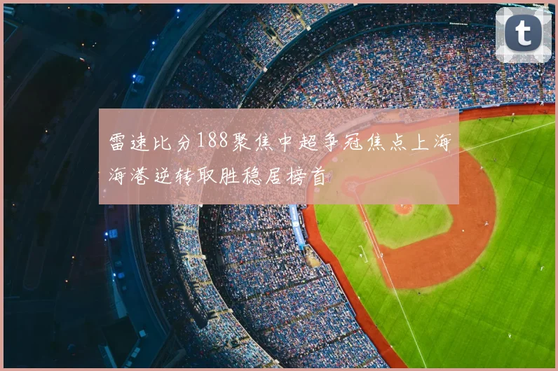 雷速比分188聚焦中超争冠焦点上海海港逆转取胜稳居榜首