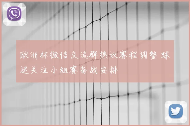欧洲杯微信交流群热议赛程调整 球迷关注小组赛备战安排