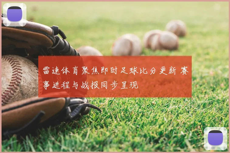 雷速体育聚焦即时足球比分更新 赛事进程与战报同步呈现