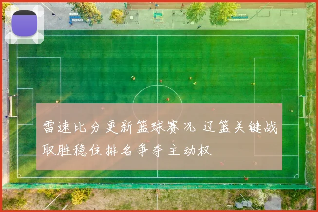 雷速比分更新篮球赛况 辽篮关键战取胜稳住排名争夺主动权