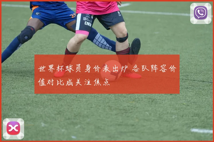 世界杯球员身价表出炉 各队阵容价值对比成关注焦点