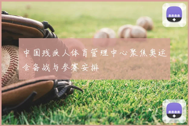中国残疾人体育管理中心聚焦奥运会备战与参赛安排