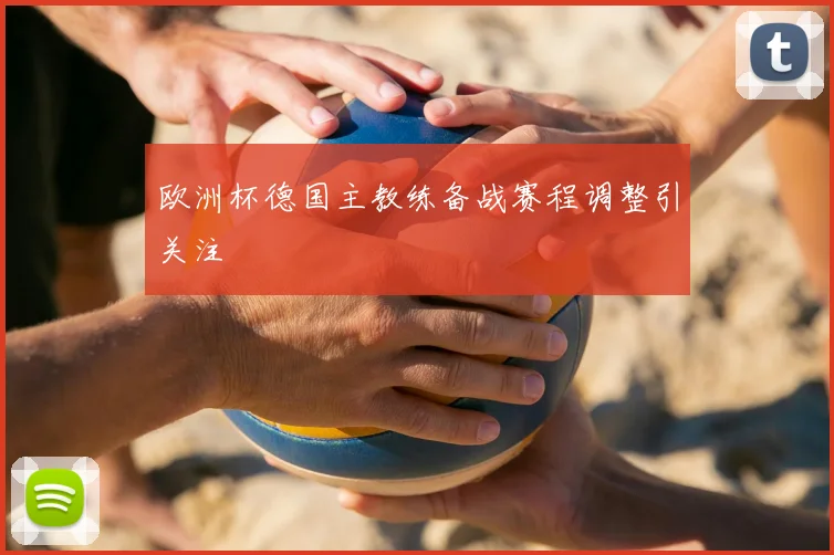 欧洲杯德国主教练备战赛程调整引关注