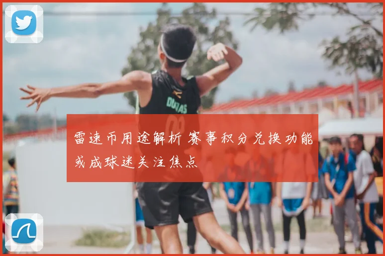 雷速币用途解析 赛事积分兑换功能或成球迷关注焦点