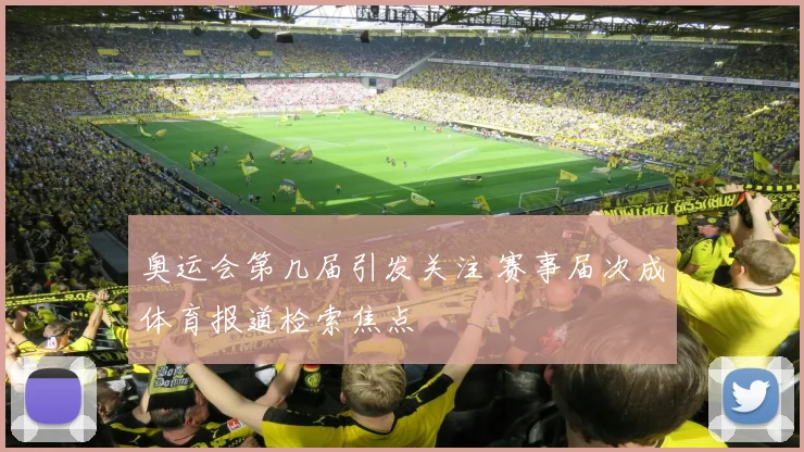 奥运会第几届引发关注 赛事届次成体育报道检索焦点
