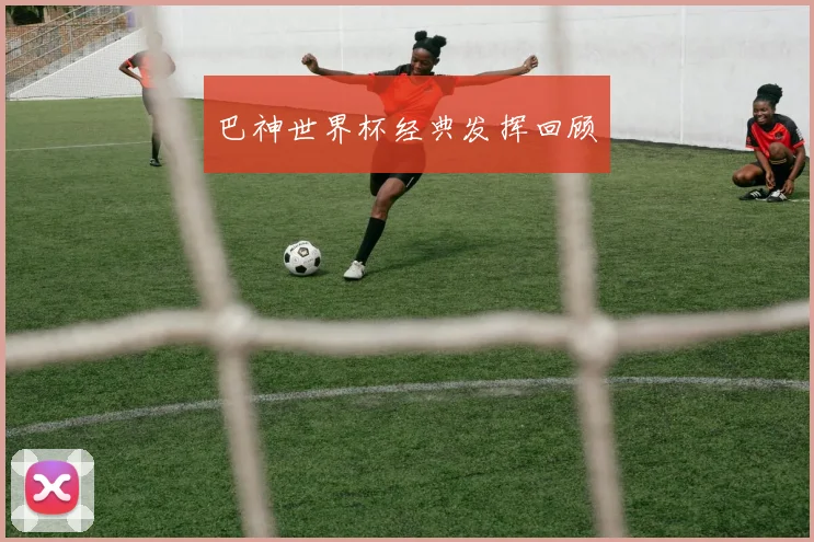 巴神世界杯经典发挥回顾
