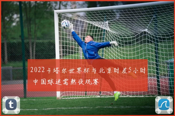 2022卡塔尔世界杯与北京时差5小时 中国球迷需熬夜观赛