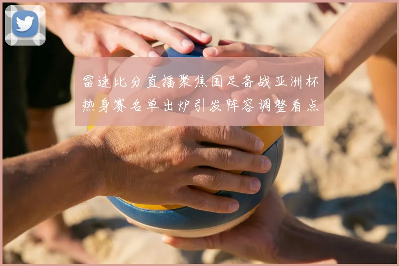雷速比分直播聚焦国足备战亚洲杯热身赛名单出炉引发阵容调整看点