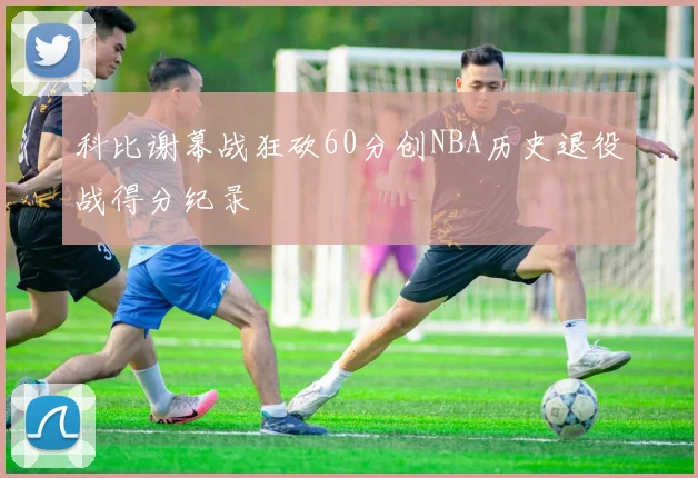 科比谢幕战狂砍60分创NBA历史退役战得分纪录