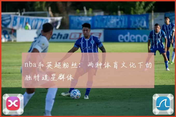 nba和英超粉丝:两种体育文化下的独特追星群体