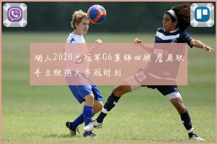 湖人2020总冠军G6集锦回顾 詹眉联手击败热火夺冠时刻