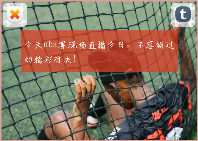 今天nba赛现场直播今日,不容错过的精彩对决!