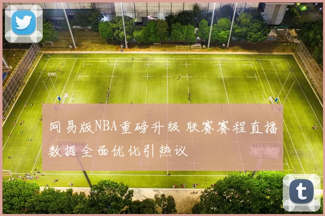 网易版NBA重磅升级 联赛赛程直播数据全面优化引热议