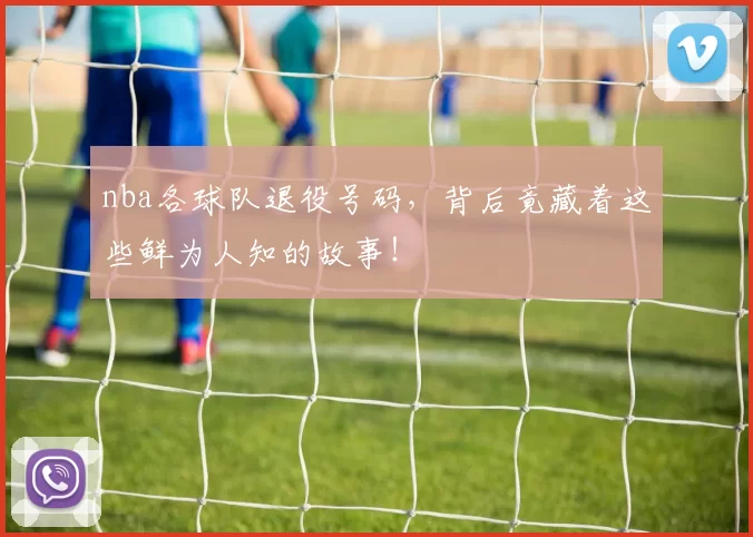 nba各球队退役号码，背后竟藏着这些鲜为人知的故事！