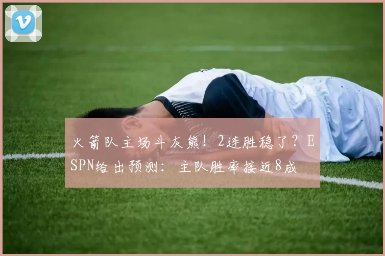 火箭队主场斗灰熊！2连胜稳了？ESPN给出预测：主队胜率接近8成