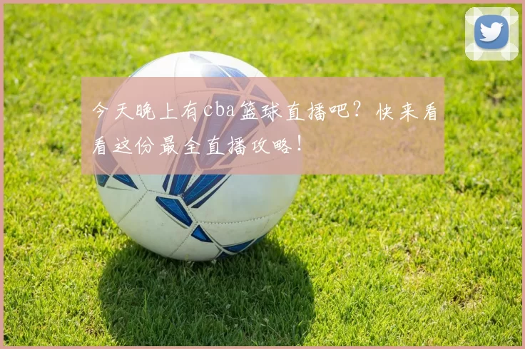 今天晚上有cba篮球直播吧？快来看看这份最全直播攻略！