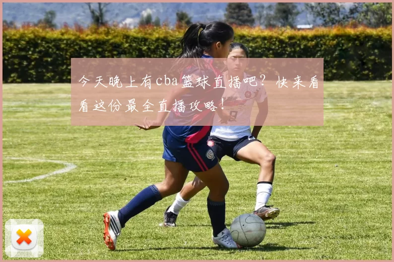 今天晚上有cba篮球直播吧？快来看看这份最全直播攻略！