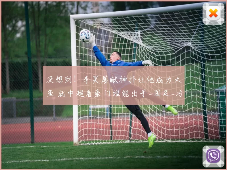 没想到!李昊屡献神扑让他成为大鱼 就中超看豪门谁能出手_国足_方面_主力门将
