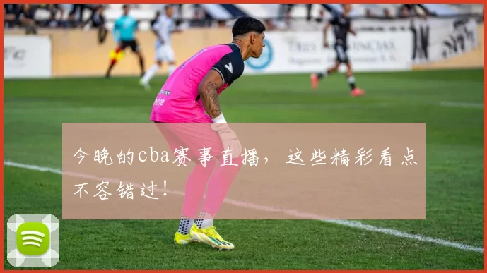 今晚的cba赛事直播,这些精彩看点不容错过!