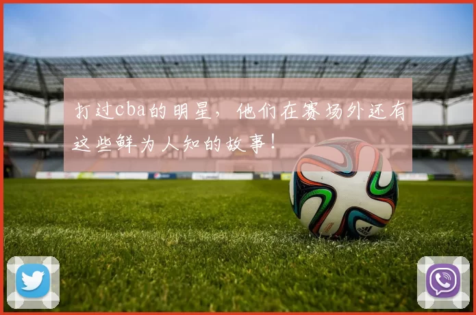 打过cba的明星，他们在赛场外还有这些鲜为人知的故事！