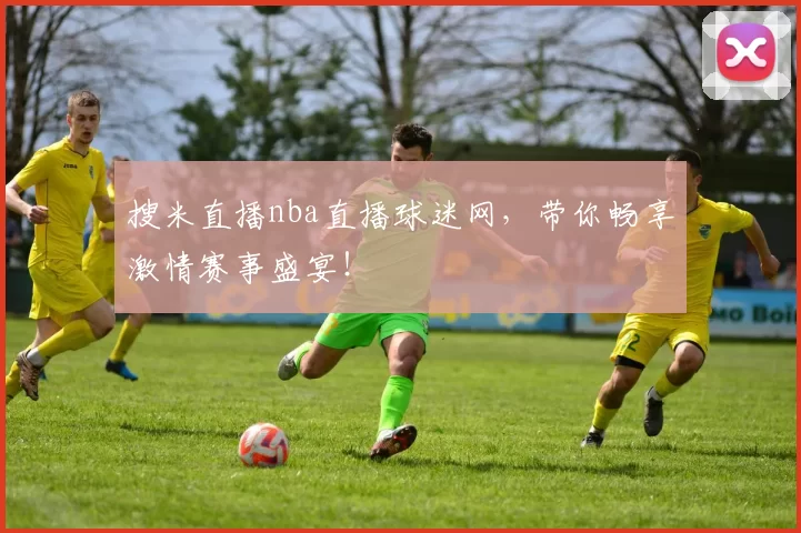 搜米直播nba直播球迷网，带你畅享激情赛事盛宴！