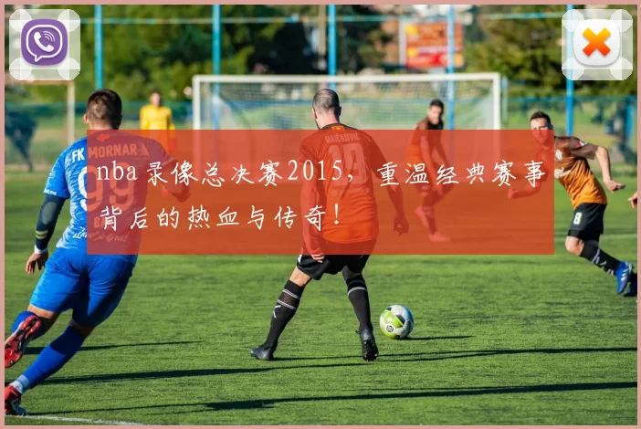 nba录像总决赛2015，重温经典赛事背后的热血与传奇！