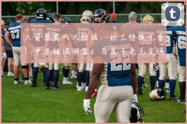 火箭暴露两大短板,杜兰特很无奈!申京错误明显,乌度卡毫无变通