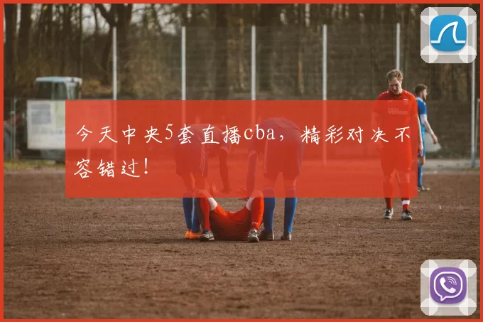 今天中央5套直播cba,精彩对决不容错过!