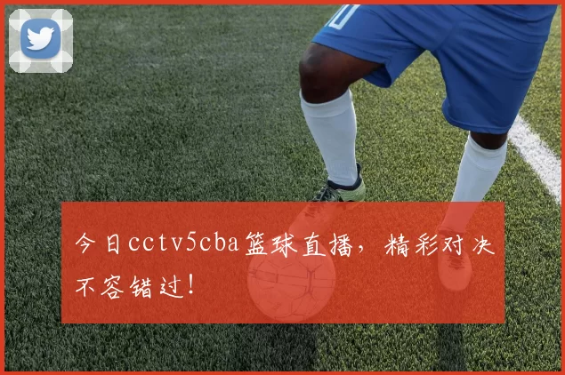 今日cctv5cba篮球直播，精彩对决不容错过！